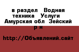  в раздел : Водная техника » Услуги . Амурская обл.,Зейский р-н